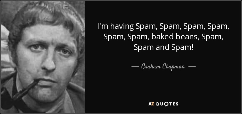 I'm having Spam, Spam, Spam, Spam, Spam, Spam, baked beans, Spam, Spam and Spam! - Graham Chapman