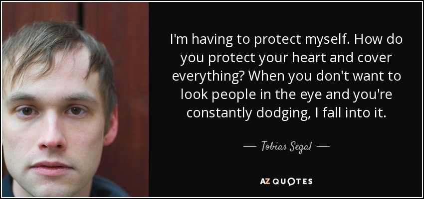 I'm having to protect myself. How do you protect your heart and cover everything? When you don't want to look people in the eye and you're constantly dodging, I fall into it. - Tobias Segal