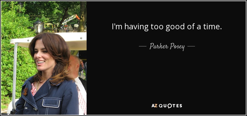 I'm having too good of a time. - Parker Posey