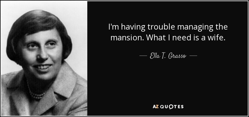 I'm having trouble managing the mansion. What I need is a wife. - Ella T. Grasso