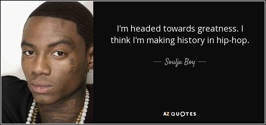 I'm headed towards greatness. I think I'm making history in hip-hop. - Soulja Boy