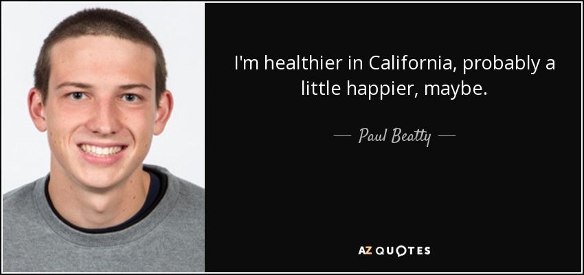 I'm healthier in California, probably a little happier, maybe. - Paul Beatty