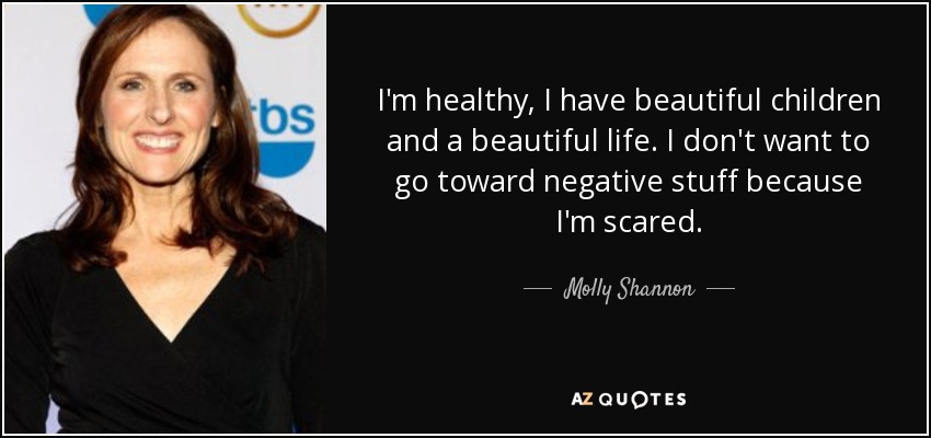 I'm healthy, I have beautiful children and a beautiful life. I don't want to go toward negative stuff because I'm scared. - Molly Shannon