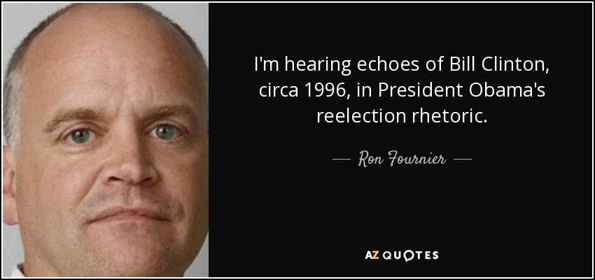I'm hearing echoes of Bill Clinton, circa 1996, in President Obama's reelection rhetoric. - Ron Fournier