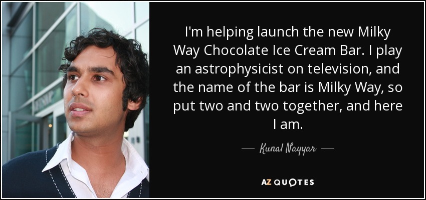 I'm helping launch the new Milky Way Chocolate Ice Cream Bar. I play an astrophysicist on television, and the name of the bar is Milky Way, so put two and two together, and here I am. - Kunal Nayyar