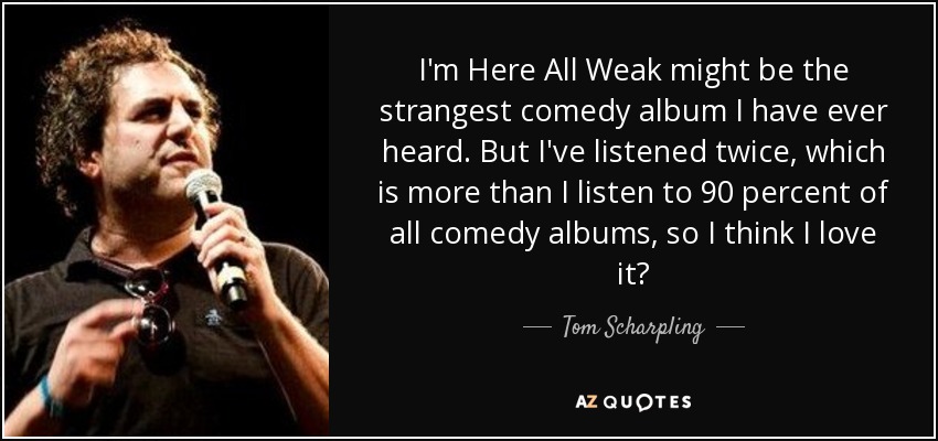 I'm Here All Weak might be the strangest comedy album I have ever heard. But I've listened twice, which is more than I listen to 90 percent of all comedy albums, so I think I love it? - Tom Scharpling