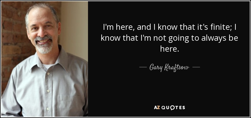 I'm here, and I know that it's finite; I know that I'm not going to always be here. - Gary Kraftsow