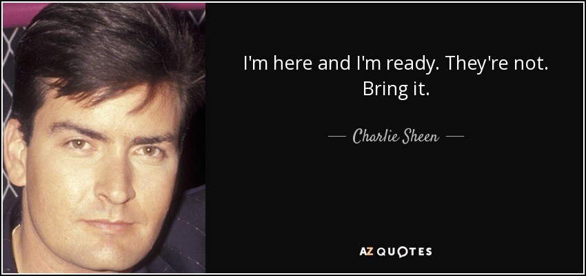 I'm here and I'm ready. They're not. Bring it. - Charlie Sheen