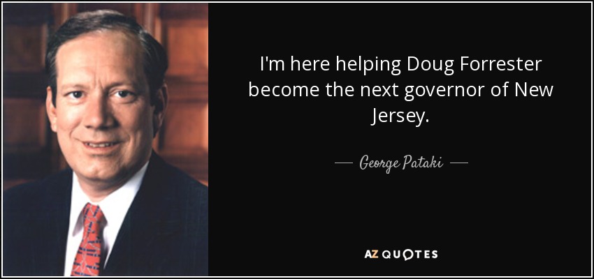 I'm here helping Doug Forrester become the next governor of New Jersey. - George Pataki