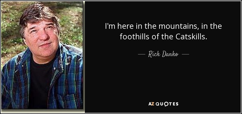 I'm here in the mountains, in the foothills of the Catskills. - Rick Danko