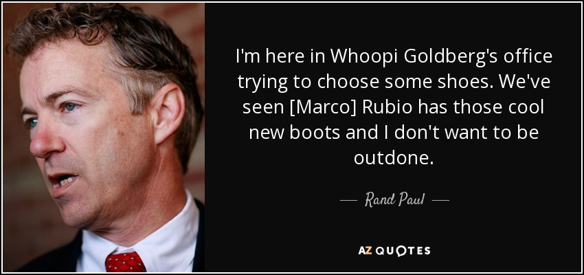 I'm here in Whoopi Goldberg's office trying to choose some shoes. We've seen [Marco] Rubio has those cool new boots and I don't want to be outdone. - Rand Paul
