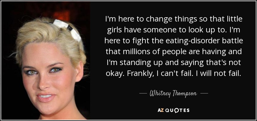I'm here to change things so that little girls have someone to look up to. I'm here to fight the eating-disorder battle that millions of people are having and I'm standing up and saying that's not okay. Frankly, I can't fail. I will not fail. - Whitney Thompson