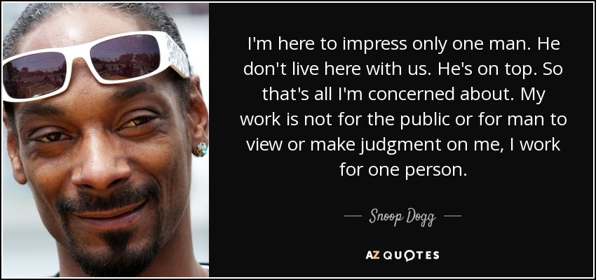 I'm here to impress only one man. He don't live here with us. He's on top. So that's all I'm concerned about. My work is not for the public or for man to view or make judgment on me, I work for one person. - Snoop Dogg