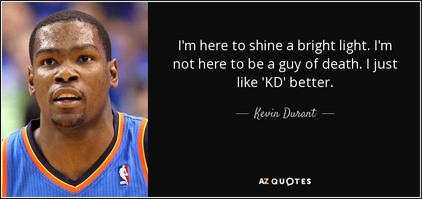 I'm here to shine a bright light. I'm not here to be a guy of death. I just like 'KD' better. - Kevin Durant
