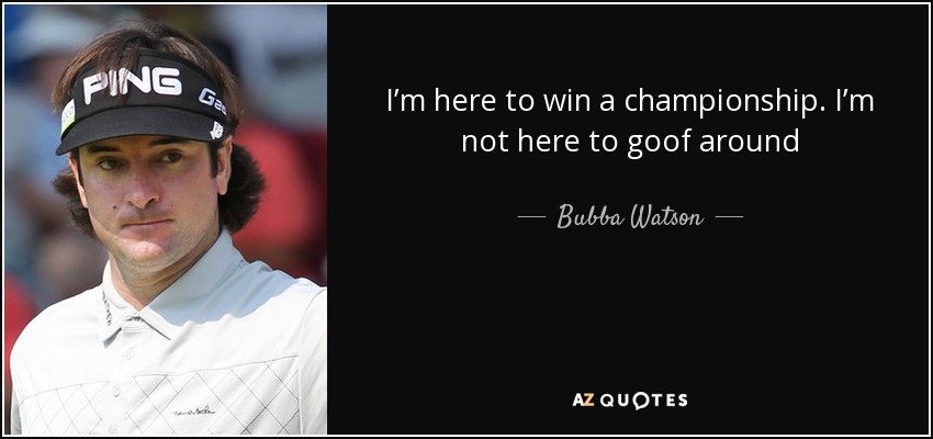 I’m here to win a championship. I’m not here to goof around - Bubba Watson