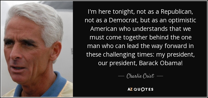 I'm here tonight, not as a Republican, not as a Democrat, but as an optimistic American who understands that we must come together behind the one man who can lead the way forward in these challenging times: my president, our president, Barack Obama! - Charlie Crist