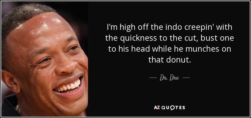 I'm high off the indo creepin' with the quickness to the cut, bust one to his head while he munches on that donut. - Dr. Dre