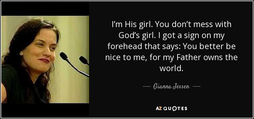 I’m His girl. You don’t mess with God’s girl. I got a sign on my forehead that says: You better be nice to me, for my Father owns the world. - Gianna Jessen