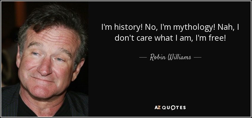 I'm history! No, I'm mythology! Nah, I don't care what I am, I'm free! - Robin Williams