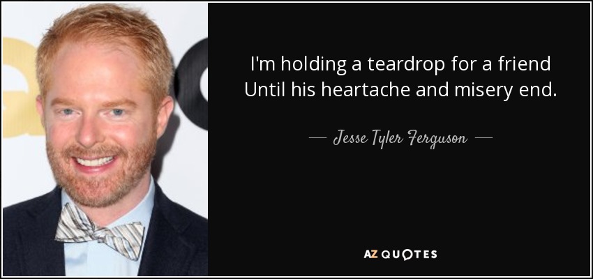 I'm holding a teardrop for a friend Until his heartache and misery end. - Jesse Tyler Ferguson