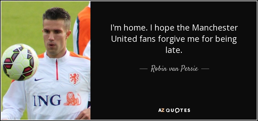 I'm home. I hope the Manchester United fans forgive me for being late. - Robin van Persie
