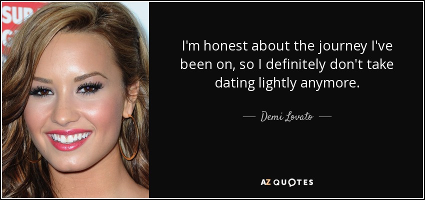 I'm honest about the journey I've been on, so I definitely don't take dating lightly anymore. - Demi Lovato