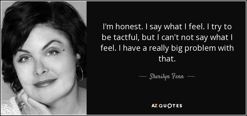 I'm honest. I say what I feel. I try to be tactful, but I can't not say what I feel. I have a really big problem with that. - Sherilyn Fenn