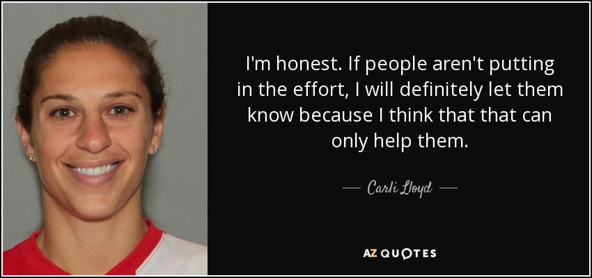 I'm honest. If people aren't putting in the effort, I will definitely let them know because I think that that can only help them. - Carli Lloyd