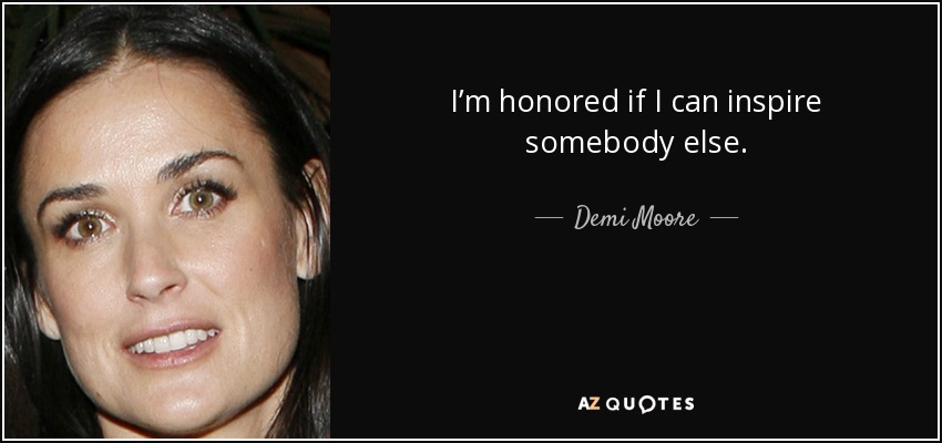 I’m honored if I can inspire somebody else. - Demi Moore