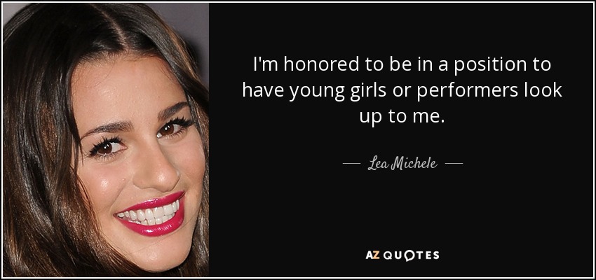 I'm honored to be in a position to have young girls or performers look up to me. - Lea Michele