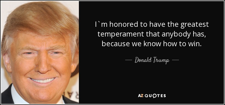 I`m honored to have the greatest temperament that anybody has, because we know how to win. - Donald Trump