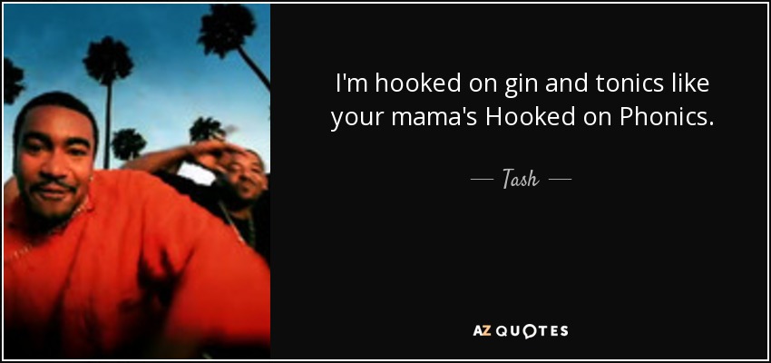 I'm hooked on gin and tonics like your mama's Hooked on Phonics. - Tash