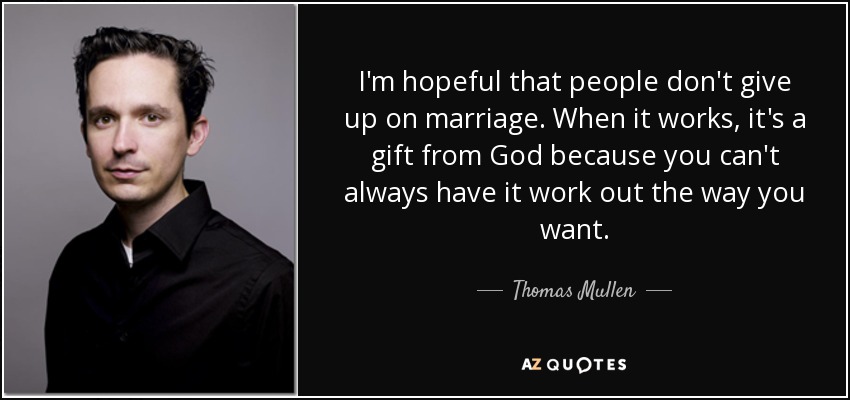 I'm hopeful that people don't give up on marriage. When it works, it's a gift from God because you can't always have it work out the way you want. - Thomas Mullen