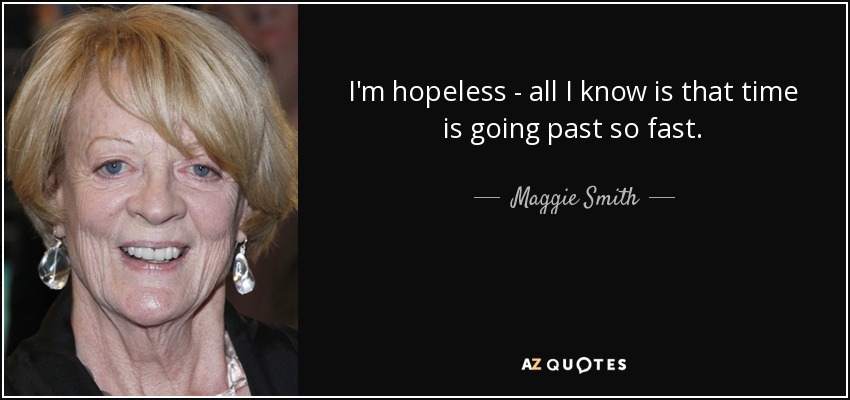 I'm hopeless - all I know is that time is going past so fast. - Maggie Smith