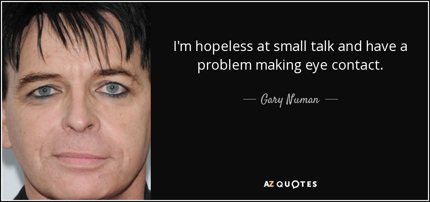 I'm hopeless at small talk and have a problem making eye contact. - Gary Numan