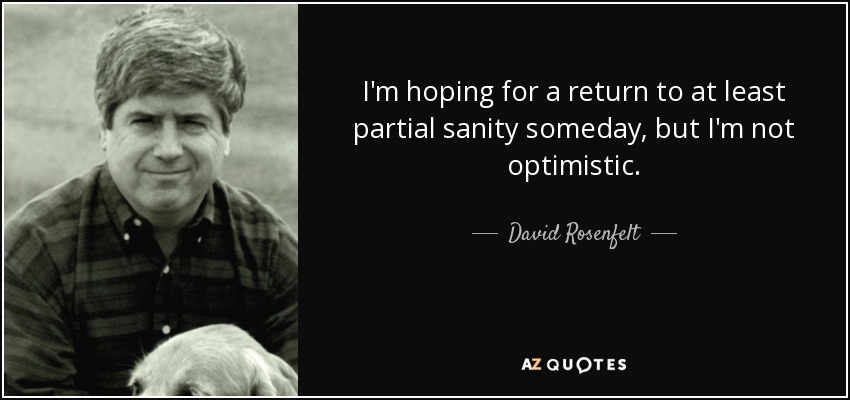 I'm hoping for a return to at least partial sanity someday, but I'm not optimistic. - David Rosenfelt