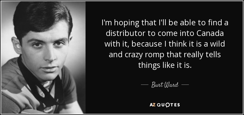 I'm hoping that I'll be able to find a distributor to come into Canada with it, because I think it is a wild and crazy romp that really tells things like it is. - Burt Ward