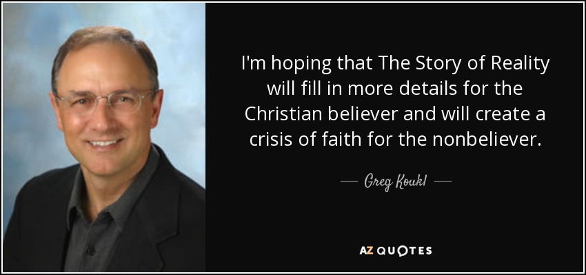 I'm hoping that The Story of Reality will fill in more details for the Christian believer and will create a crisis of faith for the nonbeliever. - Greg Koukl