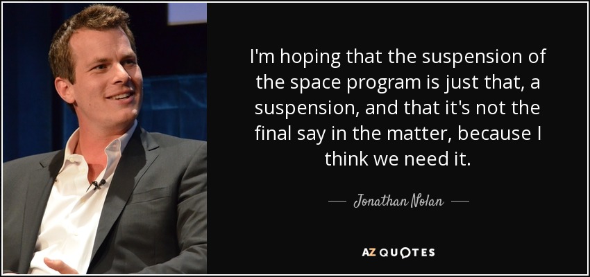 I'm hoping that the suspension of the space program is just that, a suspension, and that it's not the final say in the matter, because I think we need it. - Jonathan Nolan
