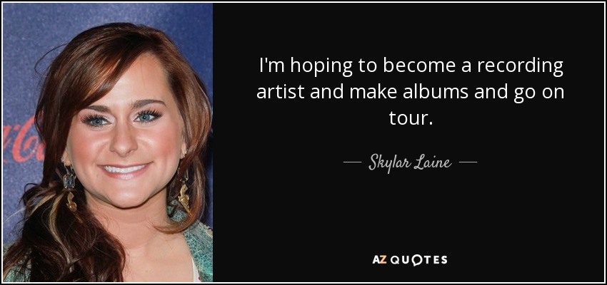 I'm hoping to become a recording artist and make albums and go on tour. - Skylar Laine