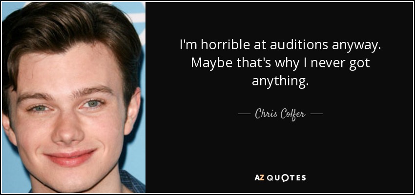 I'm horrible at auditions anyway. Maybe that's why I never got anything. - Chris Colfer