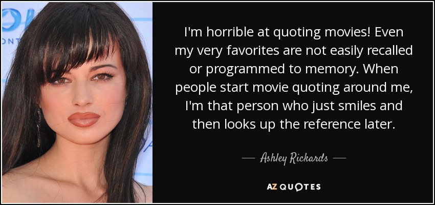 I'm horrible at quoting movies! Even my very favorites are not easily recalled or programmed to memory. When people start movie quoting around me, I'm that person who just smiles and then looks up the reference later. - Ashley Rickards