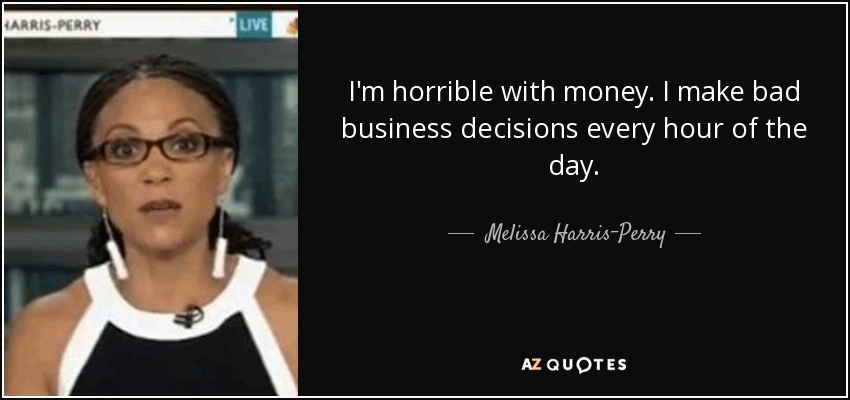 I'm horrible with money. I make bad business decisions every hour of the day. - Melissa Harris-Perry