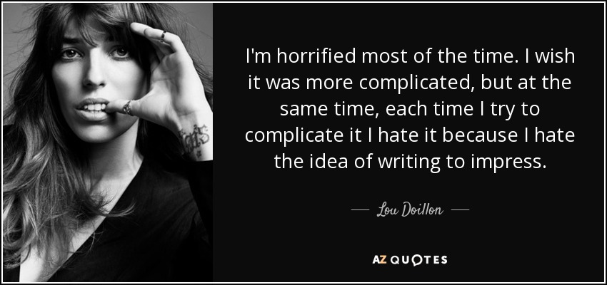 I'm horrified most of the time. I wish it was more complicated, but at the same time, each time I try to complicate it I hate it because I hate the idea of writing to impress. - Lou Doillon