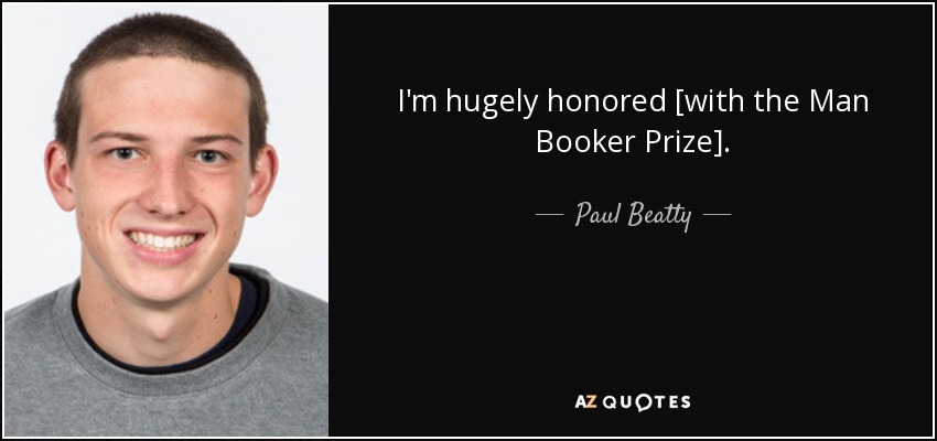 I'm hugely honored [with the Man Booker Prize]. - Paul Beatty
