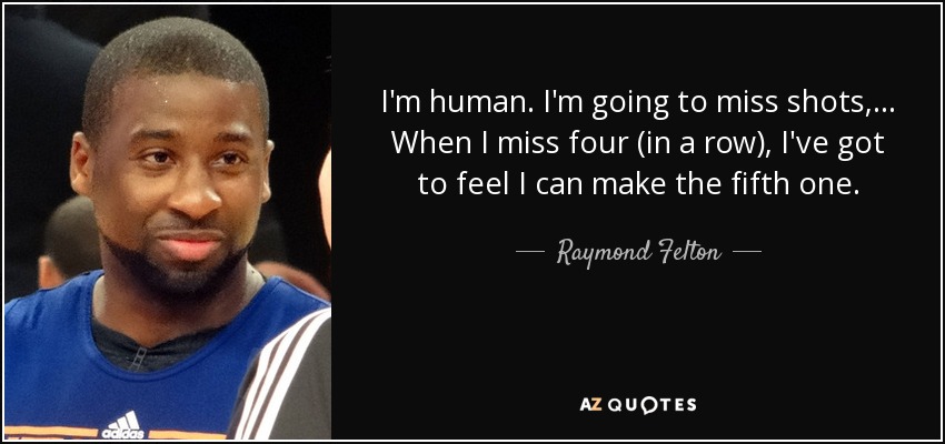 I'm human. I'm going to miss shots, ... When I miss four (in a row), I've got to feel I can make the fifth one. - Raymond Felton