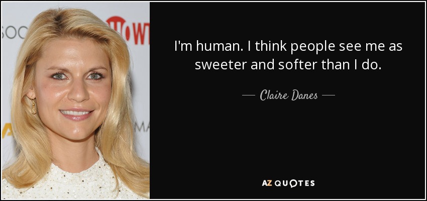 I'm human. I think people see me as sweeter and softer than I do. - Claire Danes
