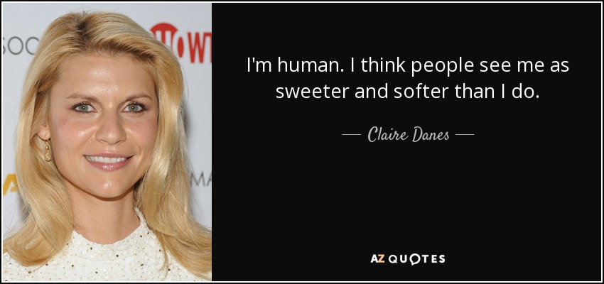 I'm human. I think people see me as sweeter and softer than I do. - Claire Danes
