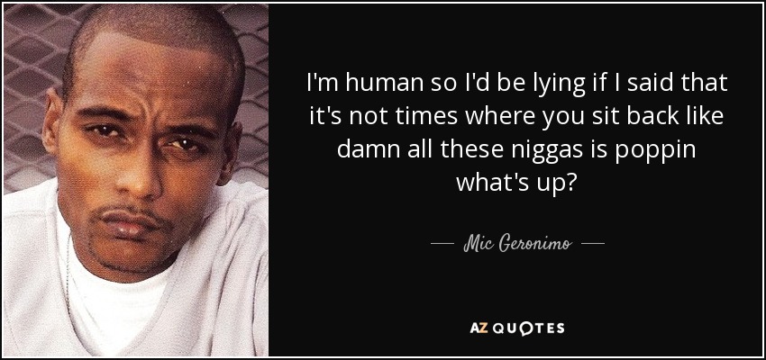 I'm human so I'd be lying if I said that it's not times where you sit back like damn all these niggas is poppin what's up? - Mic Geronimo