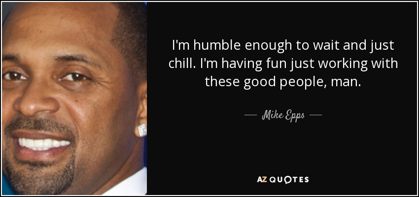 I'm humble enough to wait and just chill. I'm having fun just working with these good people, man. - Mike Epps